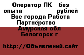 Оператор ПК ( без опыта) 28000 - 45000 рублей - Все города Работа » Партнёрство   . Амурская обл.,Белогорск г.